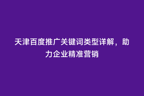 天津百度推广关键词类型详解，助力企业精准营销