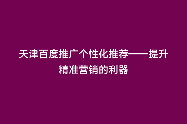 天津百度推广个性化推荐——提升精准营销的利器