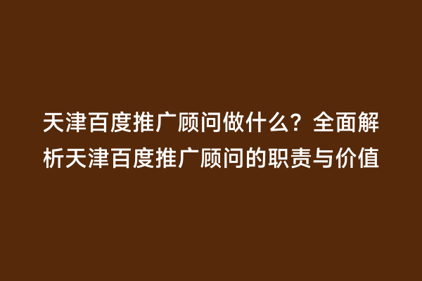 天津百度推广顾问做什么？全面解析天津百度推广顾问的职责与价值