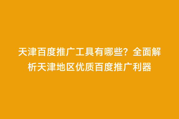 天津百度推广工具有哪些？全面解析天津地区优质百度推广利器