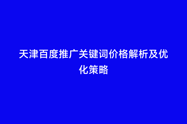 天津百度推广关键词价格解析及优化策略