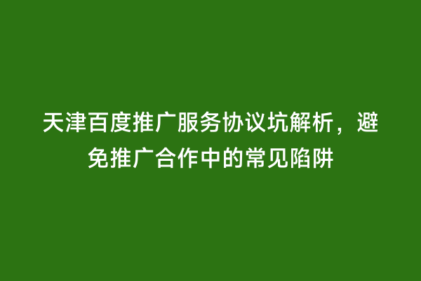 天津百度推广服务协议坑解析，避免推广合作中的常见陷阱