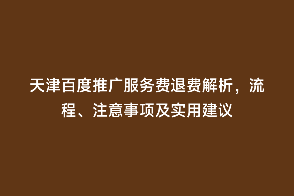 天津百度推广服务费退费解析，流程、注意事项及实用建议