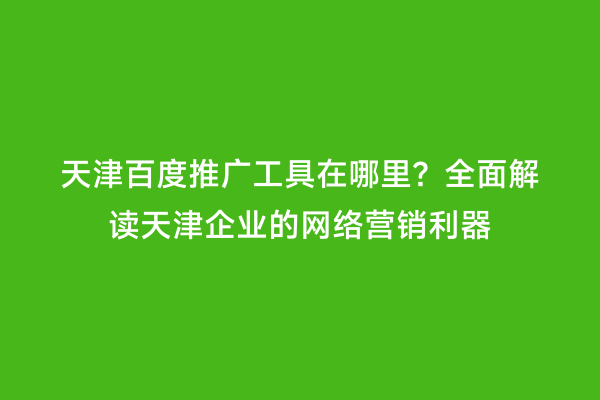 天津百度推广工具在哪里？全面解读天津企业的网络营销利器