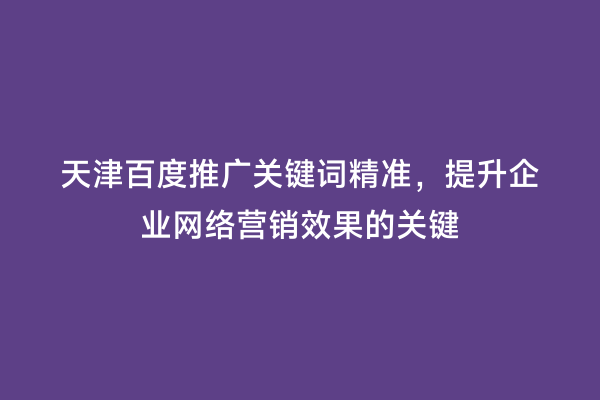 天津百度推广关键词精准，提升企业网络营销效果的关键