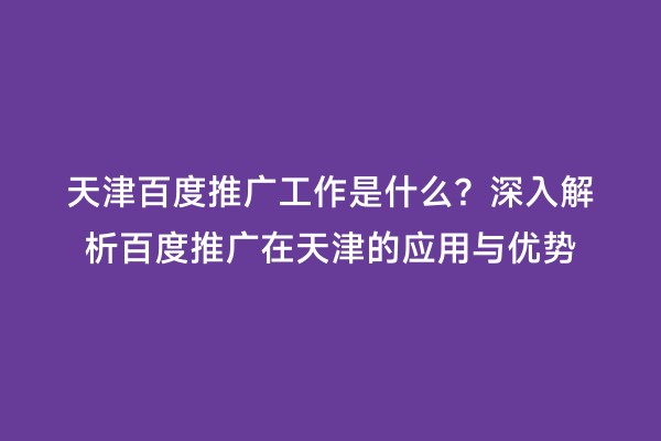 天津百度推广工作是什么？深入解析百度推广在天津的应用与优势
