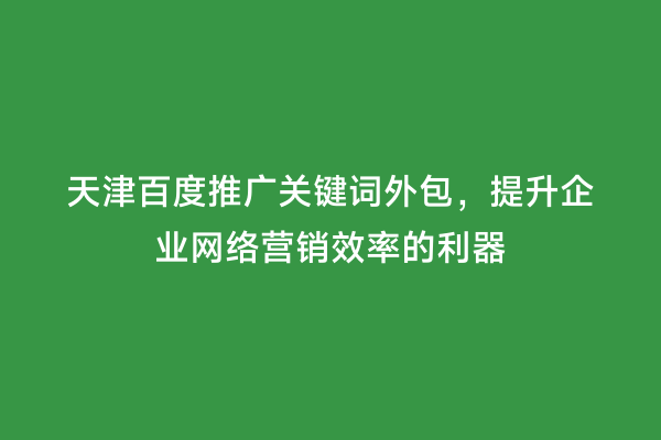 天津百度推广关键词外包，提升企业网络营销效率的利器