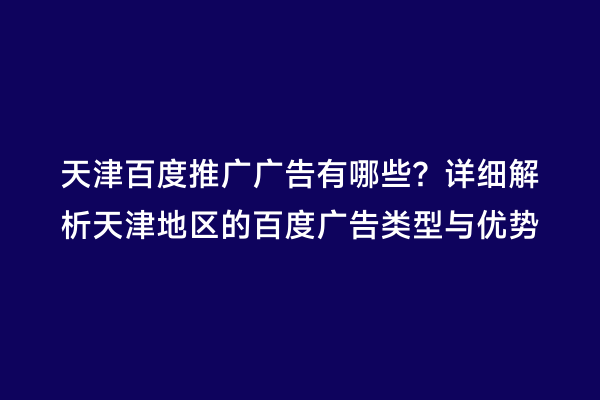 天津百度推广广告有哪些？详细解析天津地区的百度广告类型与优势