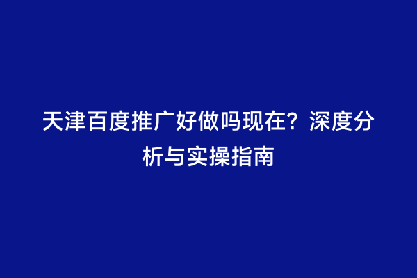 天津百度推广好做吗现在？深度分析与实操指南
