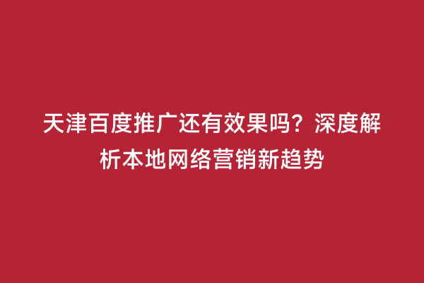 天津百度推广还有效果吗？深度解析本地网络营销新趋势