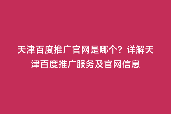 天津百度推广官网是哪个？详解天津百度推广服务及官网信息