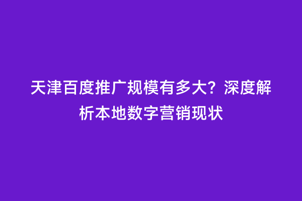 天津百度推广规模有多大？深度解析本地数字营销现状