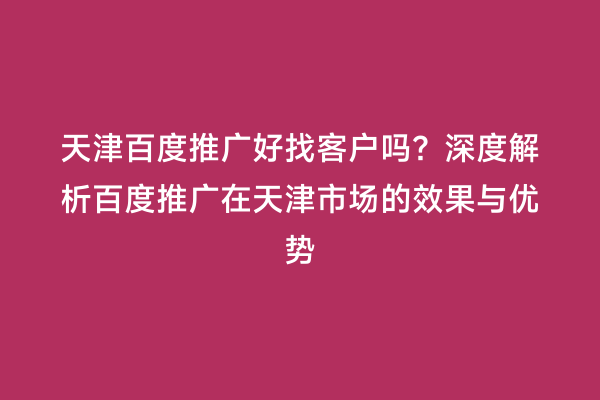 天津百度推广好找客户吗？深度解析百度推广在天津市场的效果与优势