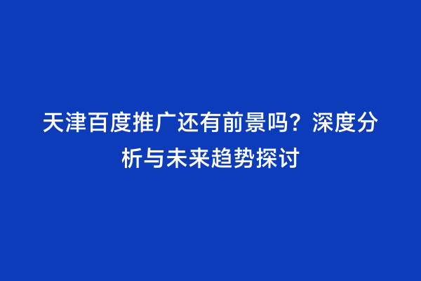 天津百度推广还有前景吗？深度分析与未来趋势探讨