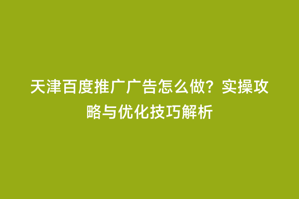 天津百度推广广告怎么做？实操攻略与优化技巧解析