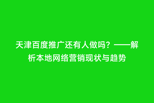 天津百度推广还有人做吗？——解析本地网络营销现状与趋势