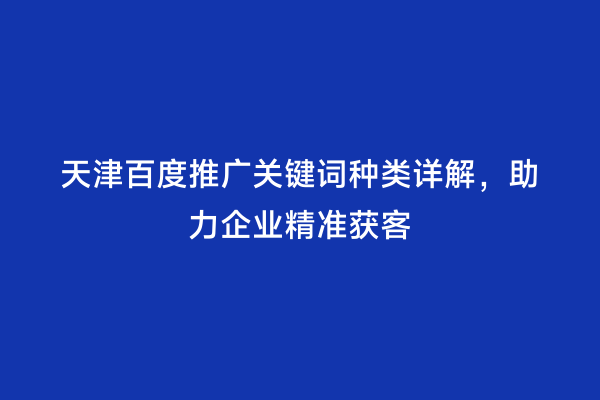 天津百度推广关键词种类详解，助力企业精准获客