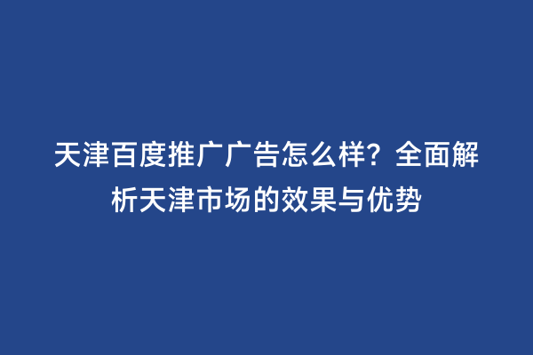 天津百度推广广告怎么样？全面解析天津市场的效果与优势