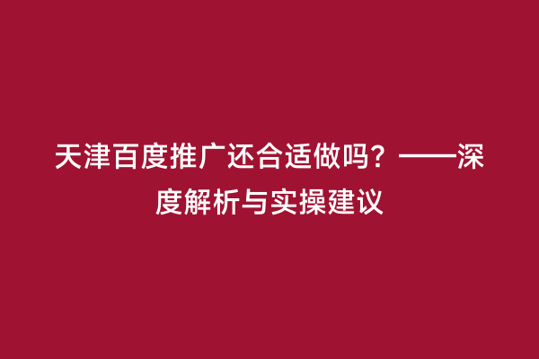 天津百度推广还合适做吗？——深度解析与实操建议