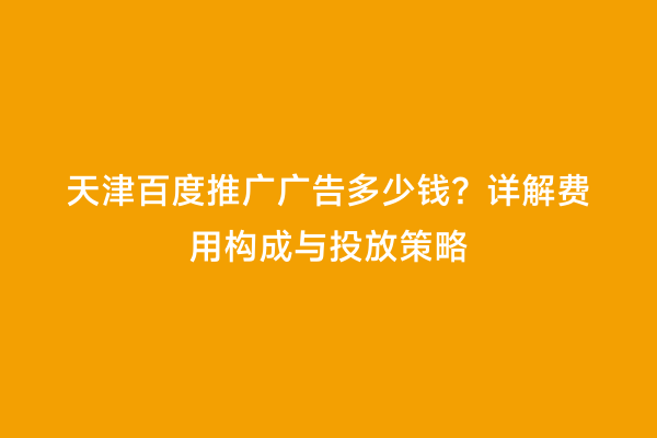 天津百度推广广告多少钱？详解费用构成与投放策略