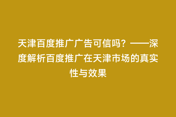 天津百度推广广告可信吗？——深度解析百度推广在天津市场的真实性与效果