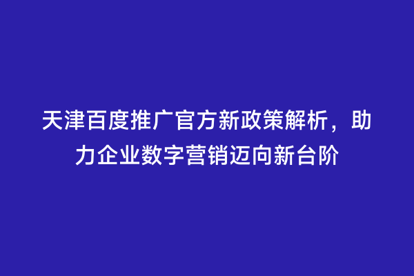 天津百度推广官方新政策解析，助力企业数字营销迈向新台阶